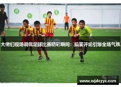 大佬们现场调侃足球比赛精彩瞬间：搞笑评论引爆全场气氛