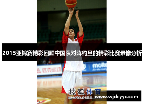 2015亚锦赛精彩回顾中国队对阵约旦的精彩比赛录像分析