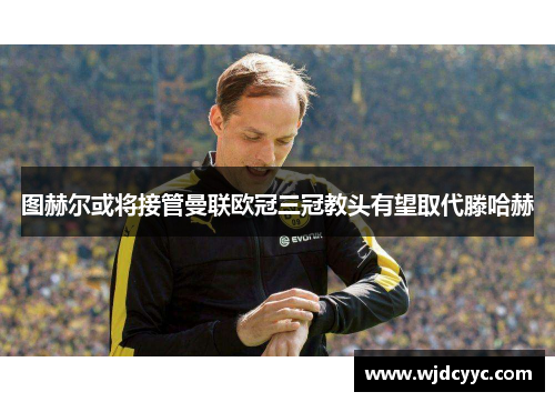 图赫尔或将接管曼联欧冠三冠教头有望取代滕哈赫