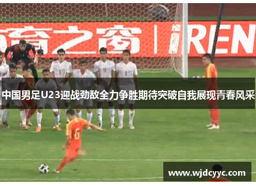 中国男足U23迎战劲敌全力争胜期待突破自我展现青春风采