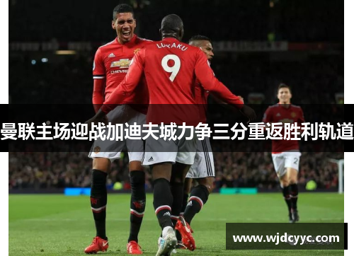 曼联主场迎战加迪夫城力争三分重返胜利轨道