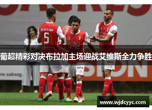 葡超精彩对决布拉加主场迎战艾维斯全力争胜