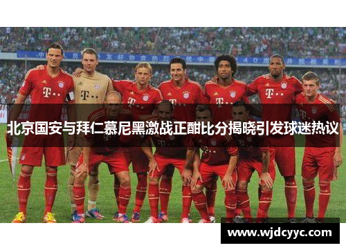 北京国安与拜仁慕尼黑激战正酣比分揭晓引发球迷热议