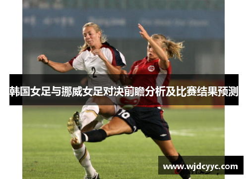 韩国女足与挪威女足对决前瞻分析及比赛结果预测