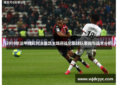 2018年法甲精彩对决里昂主场迎战尼斯球队表现与战术分析