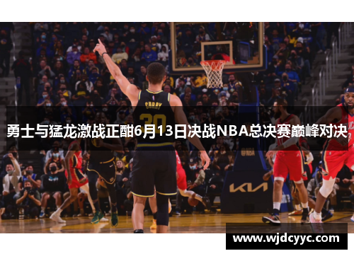 勇士与猛龙激战正酣6月13日决战NBA总决赛巅峰对决